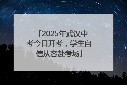 2025年武汉中考今日开考，学生自信从容赴考场