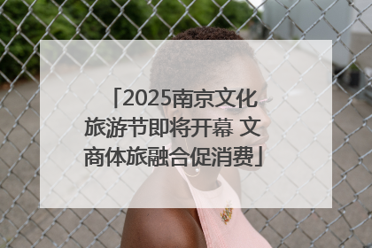 2025南京文化旅游节即将开幕 文商体旅融合促消费