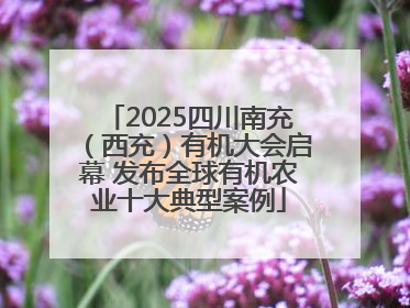 2025四川南充（西充）有机大会启幕 发布全球有机农业十大典型案例