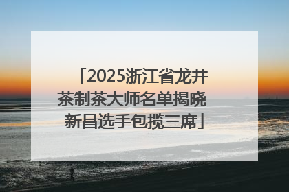 2025浙江省龙井茶制茶大师名单揭晓 新昌选手包揽三席