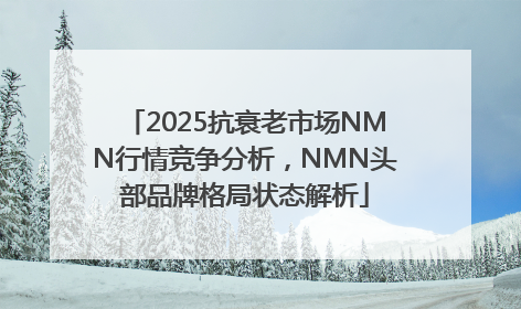 2025抗衰老市场NMN行情竞争分析，NMN头部品牌格局状态解析