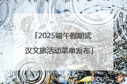 2025端午假期武汉文旅活动菜单发布
