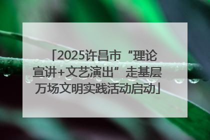 2025许昌市“理论宣讲+文艺演出”走基层万场文明实践活动启动