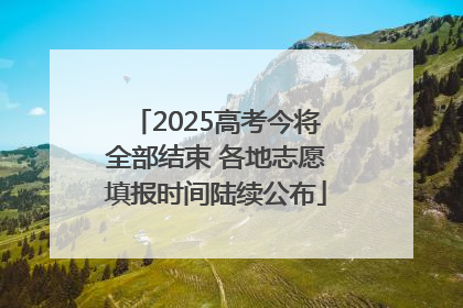 2025高考今将全部结束 各地志愿填报时间陆续公布