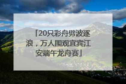 20只彩舟劈波逐浪，万人围观宜宾江安端午龙舟赛