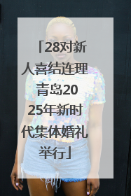 28对新人喜结连理 青岛2025年新时代集体婚礼举行