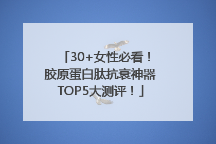 30+女性必看！胶原蛋白肽抗衰神器TOP5大测评！