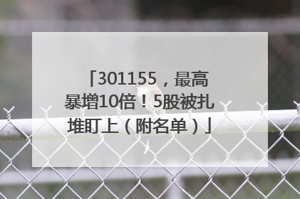 301155，最高暴增10倍！5股被扎堆盯上（附名单）