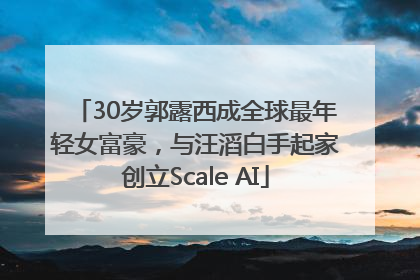 30岁郭露西成全球最年轻女富豪，与汪滔白手起家创立Scale AI