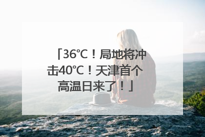 36℃！局地将冲击40℃！天津首个高温日来了！