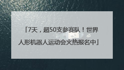 7天，超50支参赛队！世界人形机器人运动会火热报名中