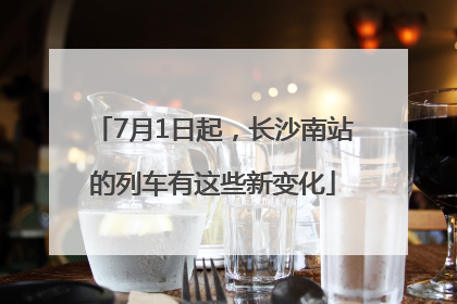 7月1日起，长沙南站的列车有这些新变化