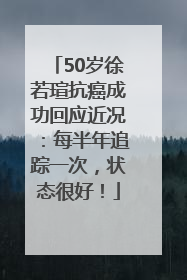 50岁徐若瑄抗癌成功回应近况：每半年追踪一次，状态很好！
