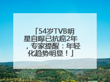 54岁TVB明星自曝已抗癌2年，专家提醒：年轻化趋势明显！