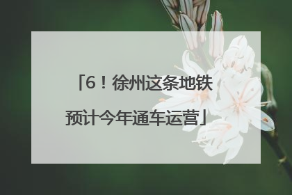 6！徐州这条地铁预计今年通车运营