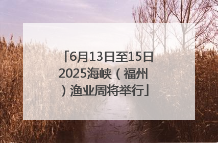 6月13日至15日 2025海峡（福州）渔业周将举行
