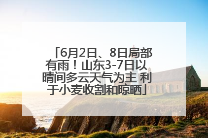 6月2日、8日局部有雨！山东3-7日以晴间多云天气为主 利于小麦收割和晾晒