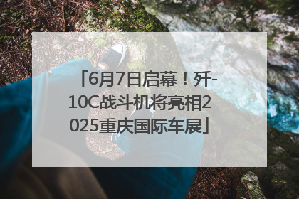 6月7日启幕！歼-10C战斗机将亮相2025重庆国际车展