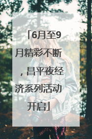 6月至9月精彩不断，昌平夜经济系列活动开启