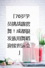 70岁学员挑战霹雳舞!成都银发族用舞蹈迎接世运会