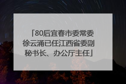 80后宜春市委常委徐云涌已任江西省委副秘书长、办公厅主任
