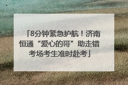8分钟紧急护航！济南恒通“爱心的哥”助走错考场考生准时赴考