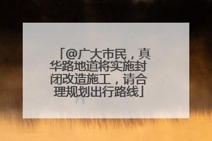 @广大市民，真华路地道将实施封闭改造施工，请合理规划出行路线