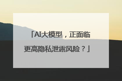AI大模型，正面临更高隐私泄露风险？
