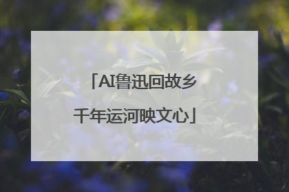 AI鲁迅回故乡千年运河映文心