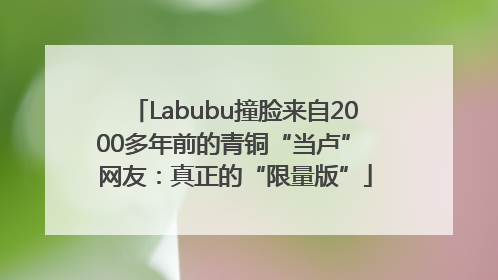 Labubu撞脸来自2000多年前的青铜“当卢” 网友：真正的“限量版”