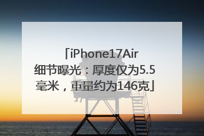 iPhone17Air细节曝光：厚度仅为5.5毫米，重量约为146克